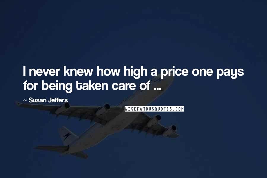 Susan Jeffers Quotes: I never knew how high a price one pays for being taken care of ...