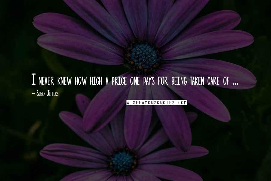 Susan Jeffers Quotes: I never knew how high a price one pays for being taken care of ...