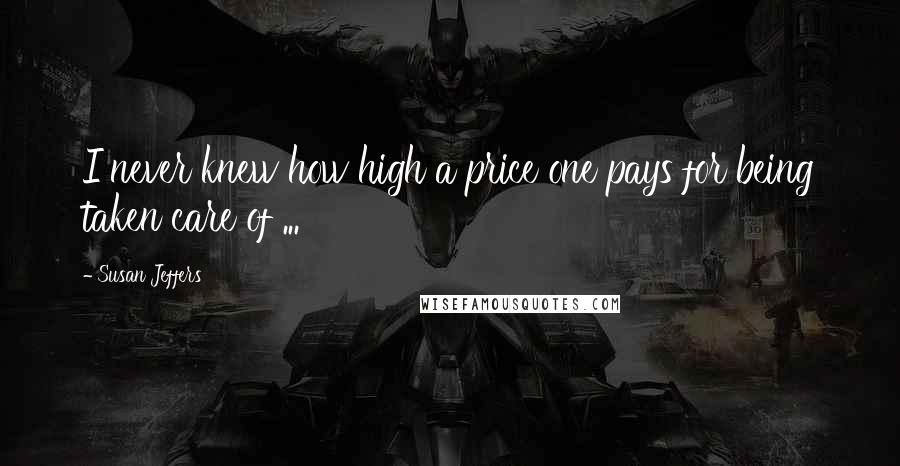 Susan Jeffers Quotes: I never knew how high a price one pays for being taken care of ...