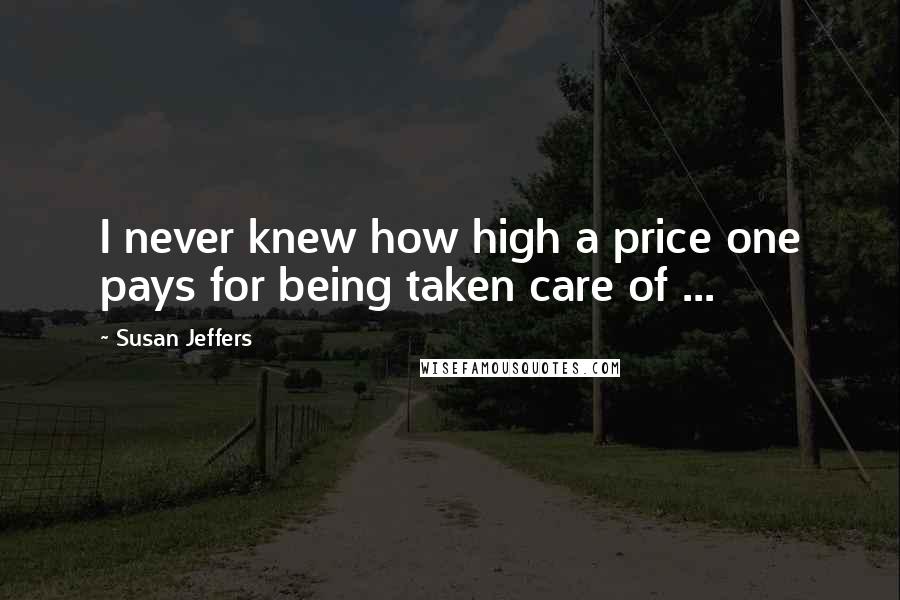 Susan Jeffers Quotes: I never knew how high a price one pays for being taken care of ...