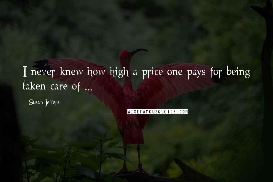 Susan Jeffers Quotes: I never knew how high a price one pays for being taken care of ...