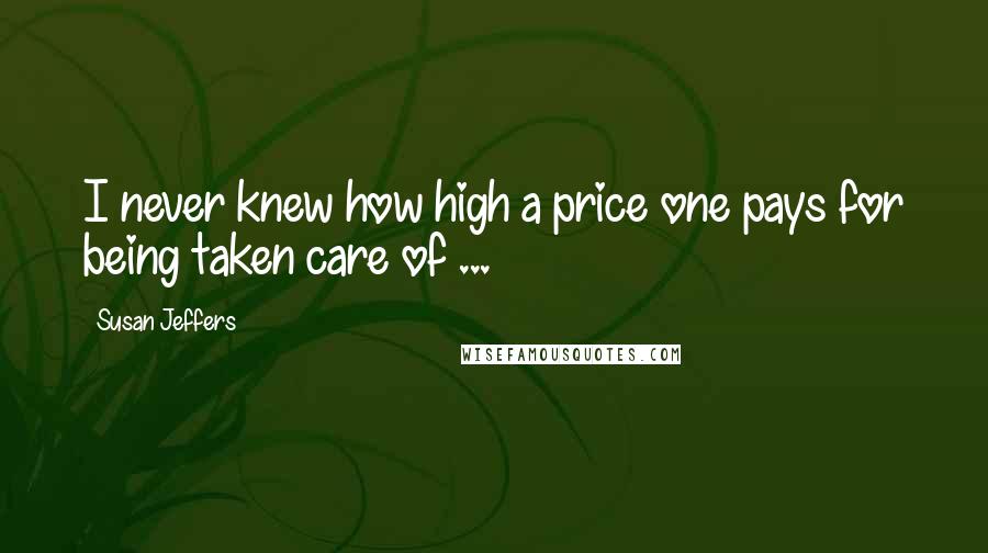 Susan Jeffers Quotes: I never knew how high a price one pays for being taken care of ...
