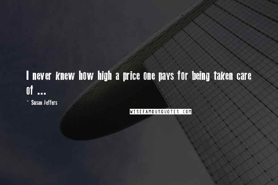 Susan Jeffers Quotes: I never knew how high a price one pays for being taken care of ...