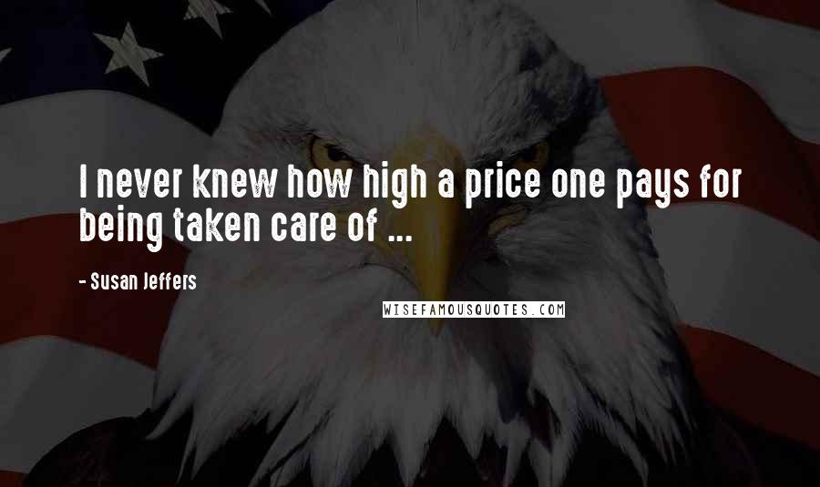 Susan Jeffers Quotes: I never knew how high a price one pays for being taken care of ...