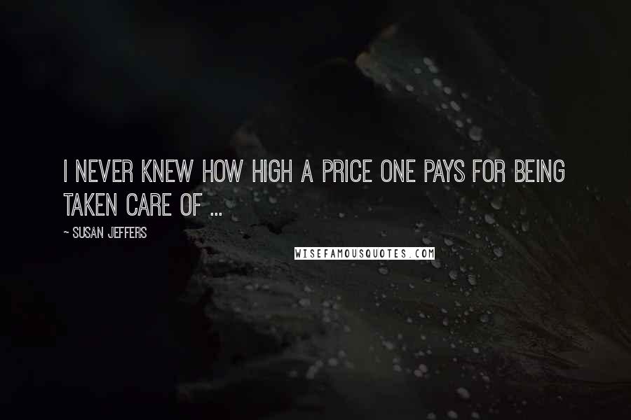 Susan Jeffers Quotes: I never knew how high a price one pays for being taken care of ...