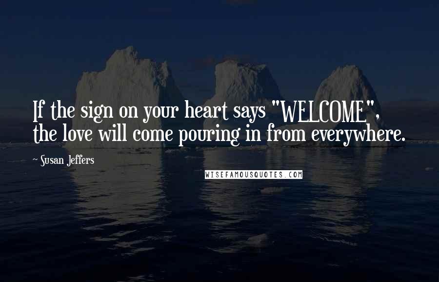 Susan Jeffers Quotes: If the sign on your heart says "WELCOME", the love will come pouring in from everywhere.