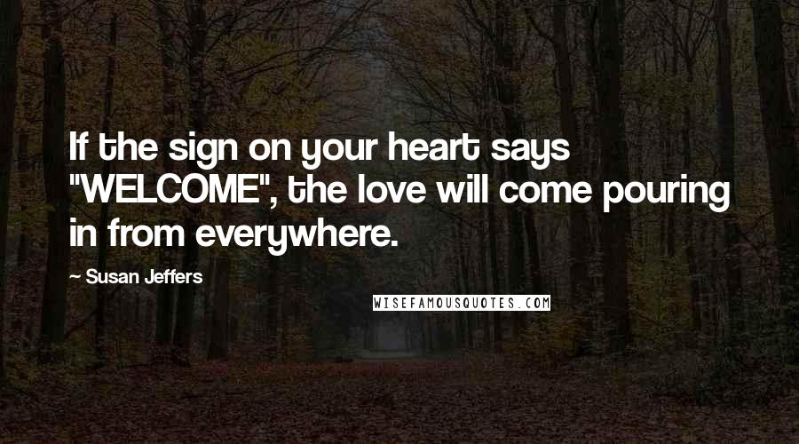 Susan Jeffers Quotes: If the sign on your heart says "WELCOME", the love will come pouring in from everywhere.