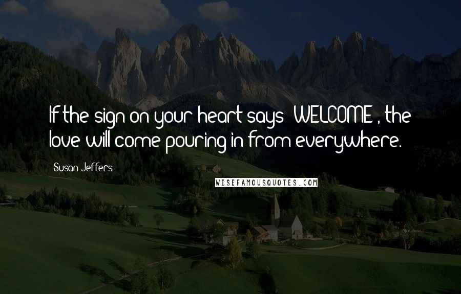 Susan Jeffers Quotes: If the sign on your heart says "WELCOME", the love will come pouring in from everywhere.