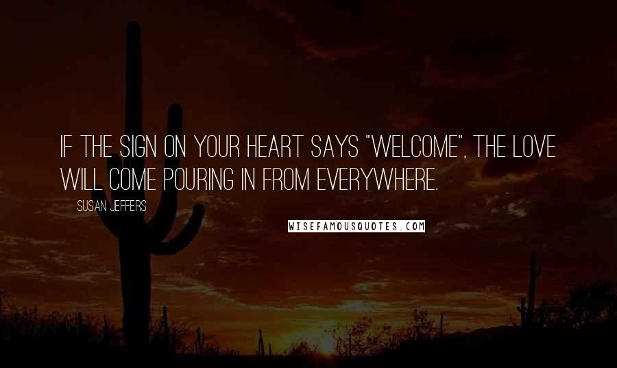 Susan Jeffers Quotes: If the sign on your heart says "WELCOME", the love will come pouring in from everywhere.