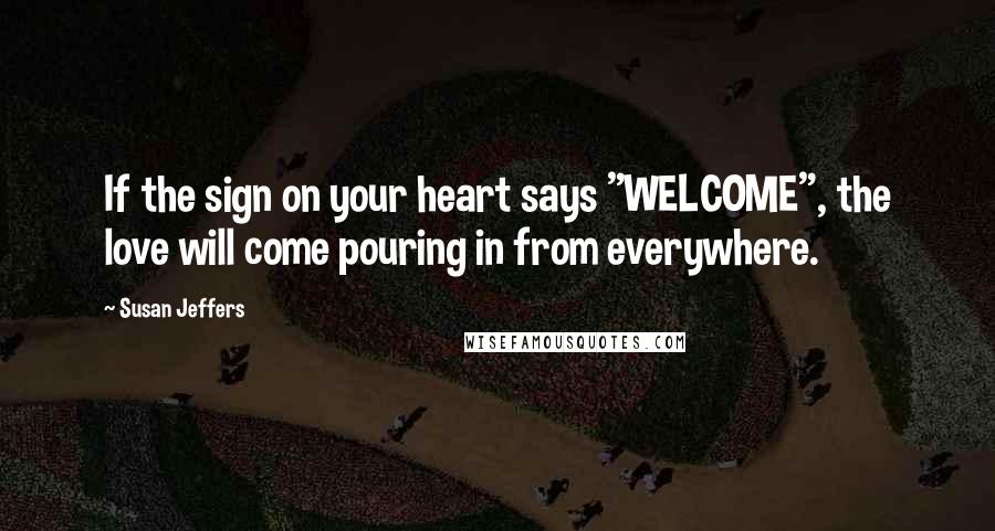 Susan Jeffers Quotes: If the sign on your heart says "WELCOME", the love will come pouring in from everywhere.