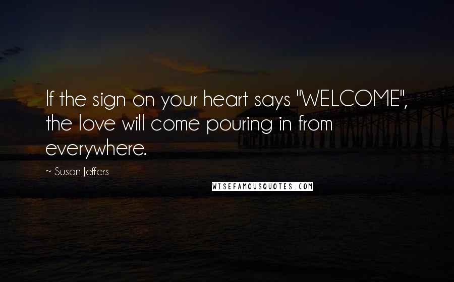 Susan Jeffers Quotes: If the sign on your heart says "WELCOME", the love will come pouring in from everywhere.