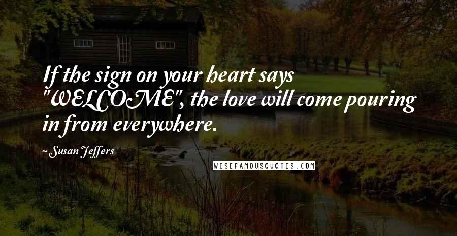 Susan Jeffers Quotes: If the sign on your heart says "WELCOME", the love will come pouring in from everywhere.