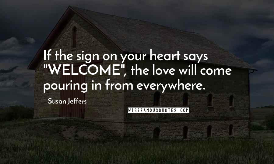 Susan Jeffers Quotes: If the sign on your heart says "WELCOME", the love will come pouring in from everywhere.