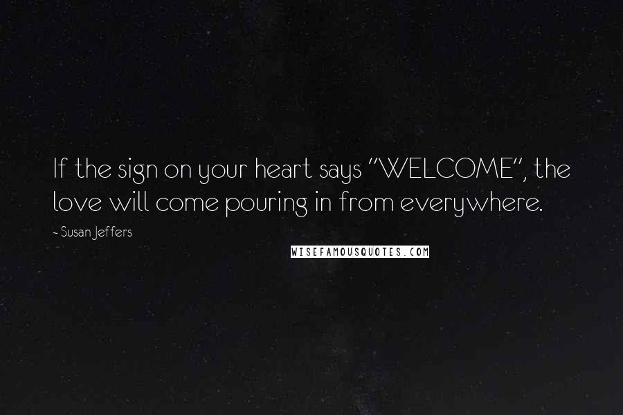 Susan Jeffers Quotes: If the sign on your heart says "WELCOME", the love will come pouring in from everywhere.