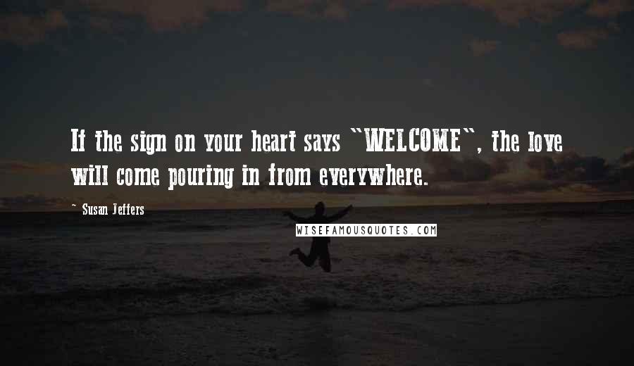 Susan Jeffers Quotes: If the sign on your heart says "WELCOME", the love will come pouring in from everywhere.