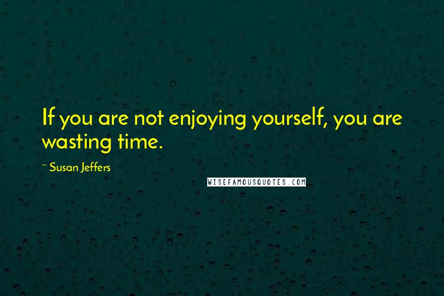 Susan Jeffers Quotes: If you are not enjoying yourself, you are wasting time.
