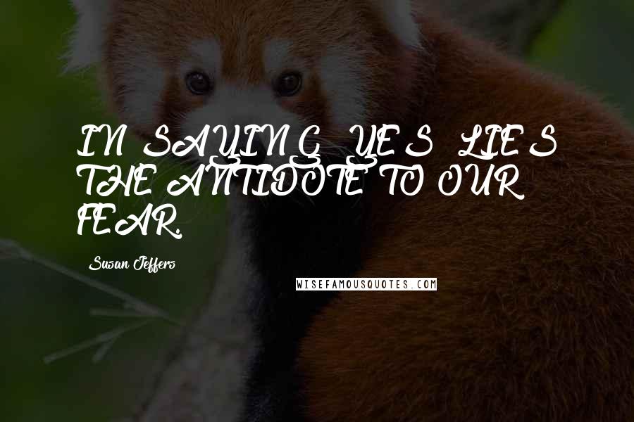 Susan Jeffers Quotes: IN SAYING "YES" LIES THE ANTIDOTE TO OUR FEAR.