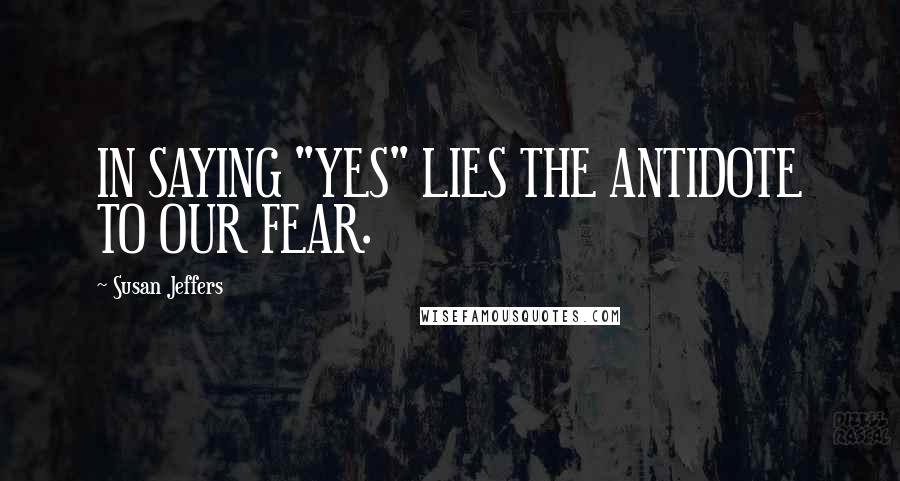 Susan Jeffers Quotes: IN SAYING "YES" LIES THE ANTIDOTE TO OUR FEAR.