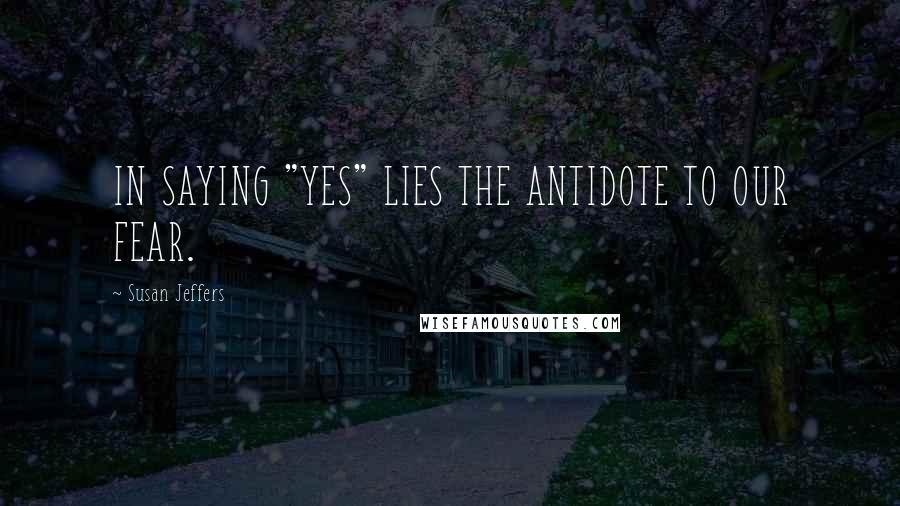 Susan Jeffers Quotes: IN SAYING "YES" LIES THE ANTIDOTE TO OUR FEAR.