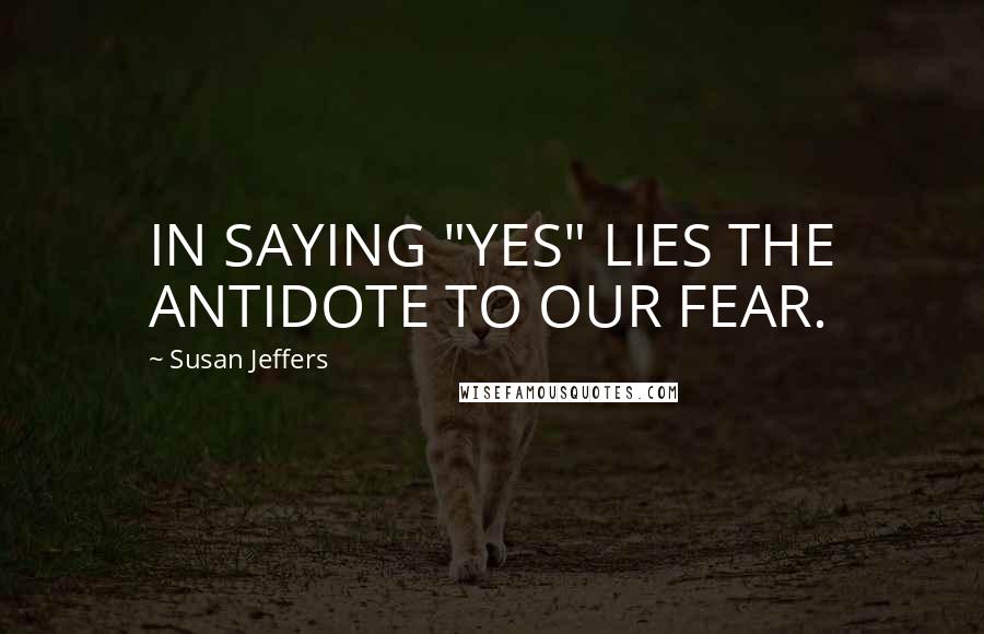 Susan Jeffers Quotes: IN SAYING "YES" LIES THE ANTIDOTE TO OUR FEAR.