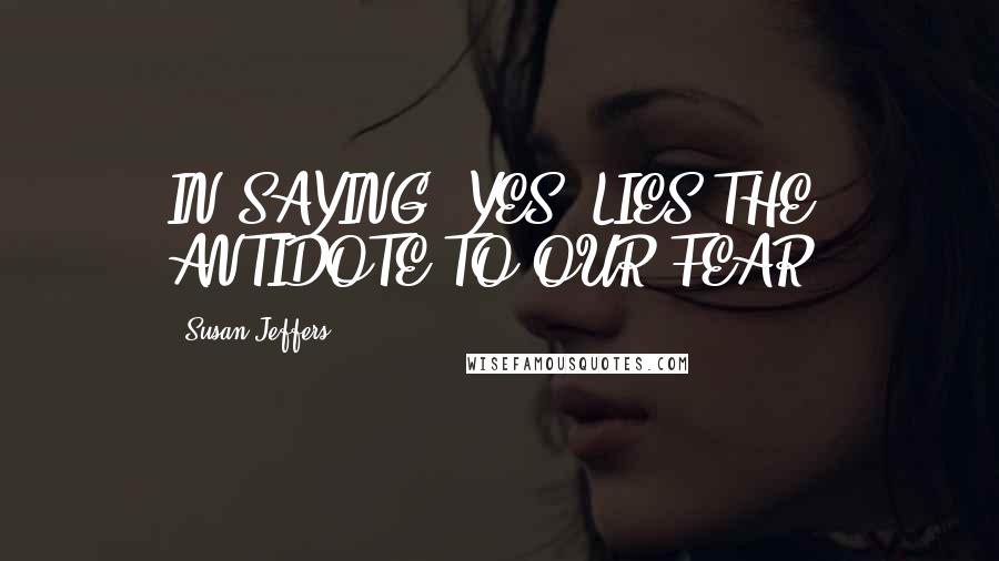 Susan Jeffers Quotes: IN SAYING "YES" LIES THE ANTIDOTE TO OUR FEAR.