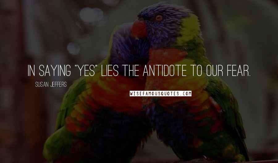 Susan Jeffers Quotes: IN SAYING "YES" LIES THE ANTIDOTE TO OUR FEAR.