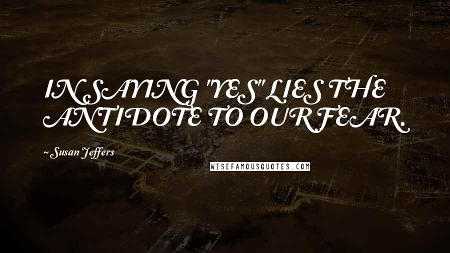 Susan Jeffers Quotes: IN SAYING "YES" LIES THE ANTIDOTE TO OUR FEAR.