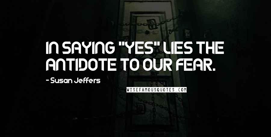 Susan Jeffers Quotes: IN SAYING "YES" LIES THE ANTIDOTE TO OUR FEAR.