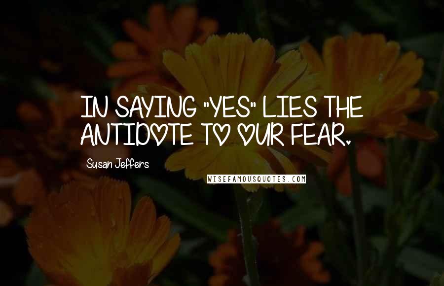 Susan Jeffers Quotes: IN SAYING "YES" LIES THE ANTIDOTE TO OUR FEAR.