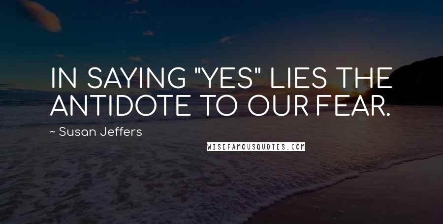 Susan Jeffers Quotes: IN SAYING "YES" LIES THE ANTIDOTE TO OUR FEAR.
