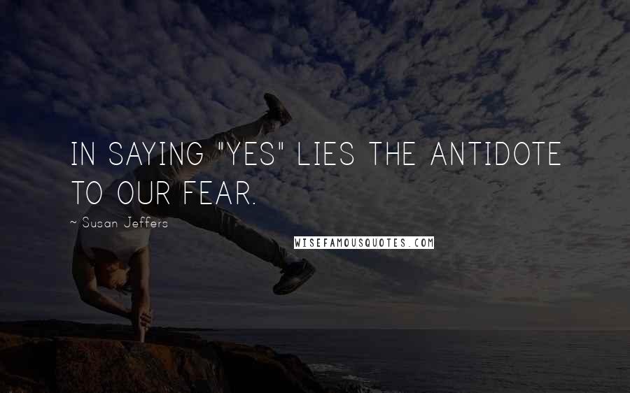 Susan Jeffers Quotes: IN SAYING "YES" LIES THE ANTIDOTE TO OUR FEAR.