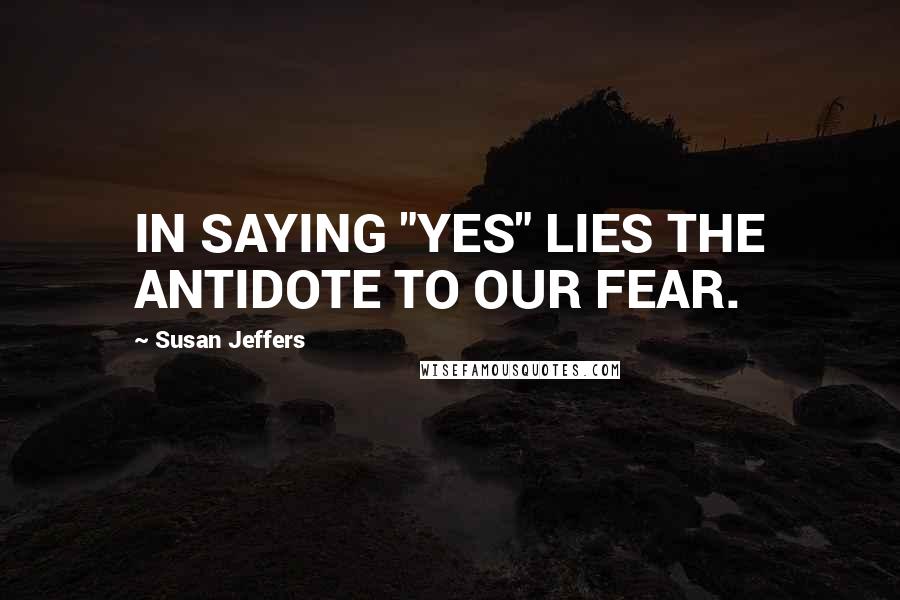Susan Jeffers Quotes: IN SAYING "YES" LIES THE ANTIDOTE TO OUR FEAR.
