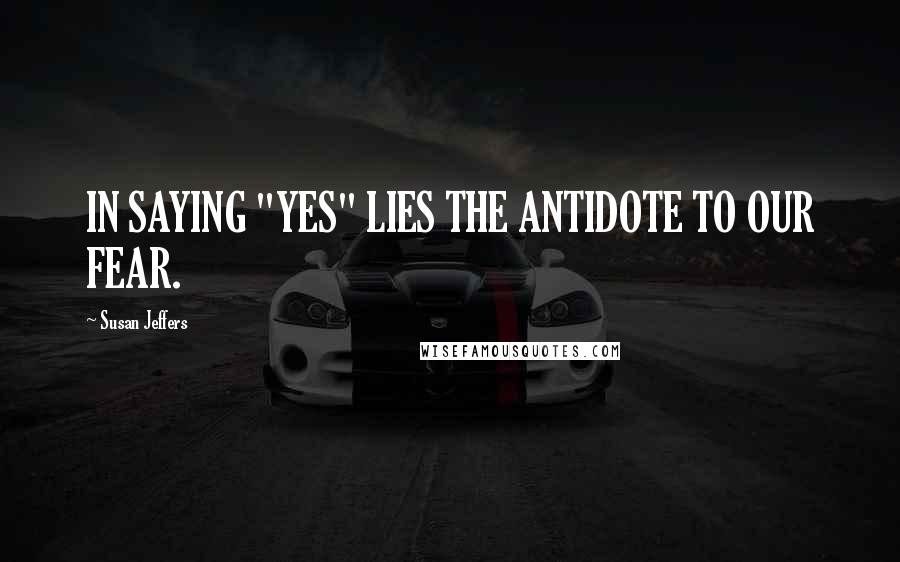 Susan Jeffers Quotes: IN SAYING "YES" LIES THE ANTIDOTE TO OUR FEAR.