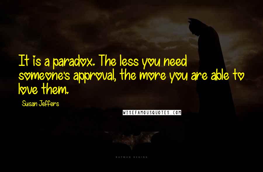 Susan Jeffers Quotes: It is a paradox. The less you need someone's approval, the more you are able to love them.