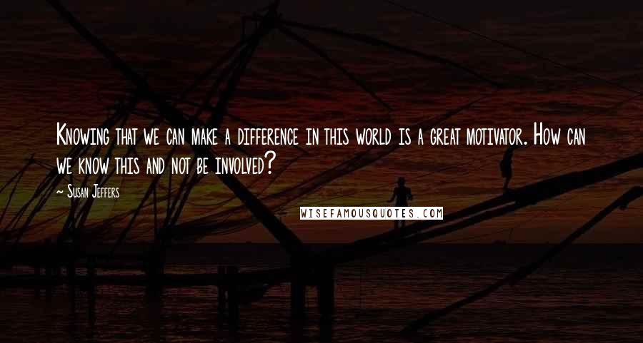 Susan Jeffers Quotes: Knowing that we can make a difference in this world is a great motivator. How can we know this and not be involved?