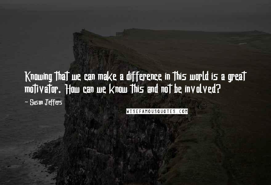 Susan Jeffers Quotes: Knowing that we can make a difference in this world is a great motivator. How can we know this and not be involved?