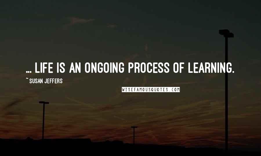 Susan Jeffers Quotes: ... life is an ongoing process of learning.