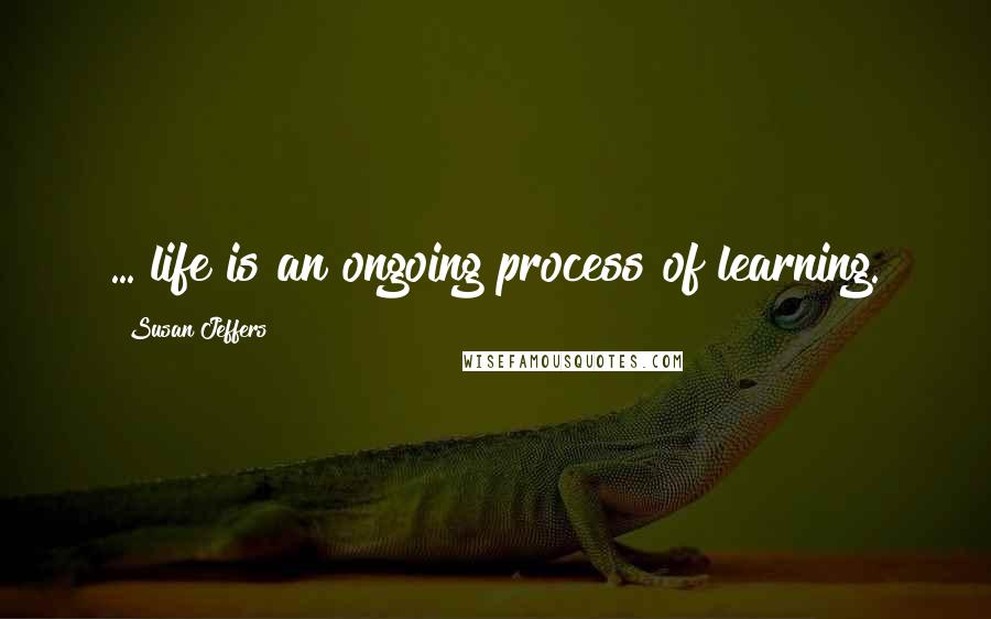 Susan Jeffers Quotes: ... life is an ongoing process of learning.