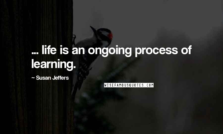 Susan Jeffers Quotes: ... life is an ongoing process of learning.