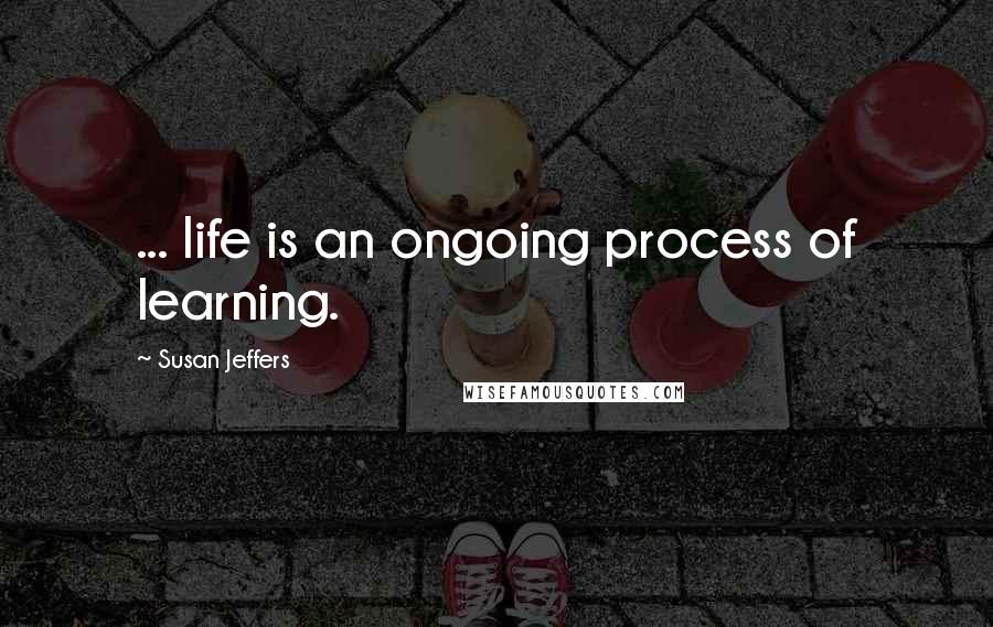 Susan Jeffers Quotes: ... life is an ongoing process of learning.