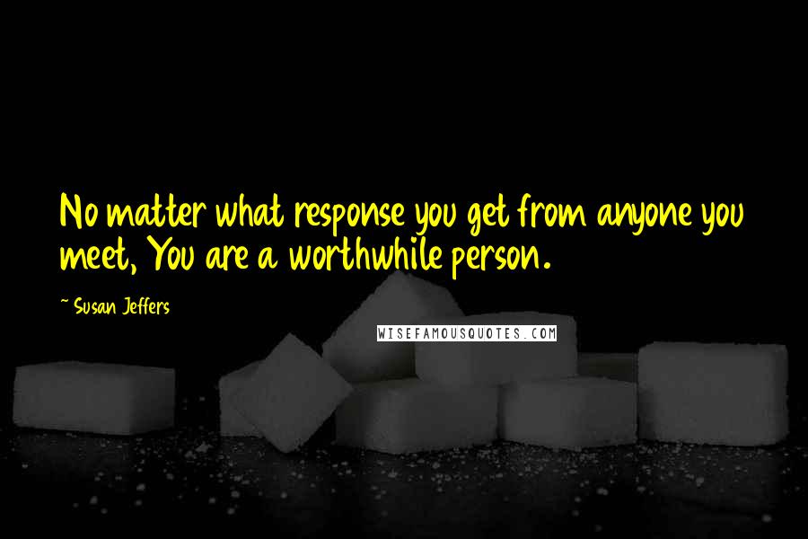 Susan Jeffers Quotes: No matter what response you get from anyone you meet, You are a worthwhile person.