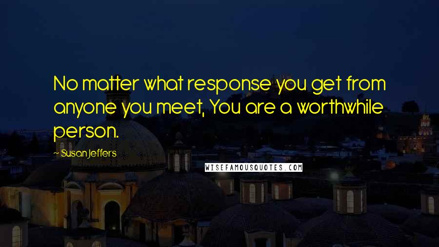 Susan Jeffers Quotes: No matter what response you get from anyone you meet, You are a worthwhile person.