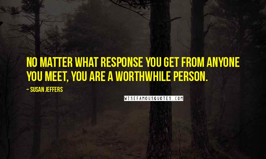 Susan Jeffers Quotes: No matter what response you get from anyone you meet, You are a worthwhile person.