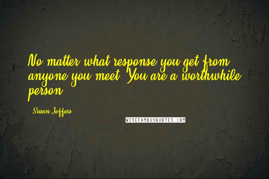 Susan Jeffers Quotes: No matter what response you get from anyone you meet, You are a worthwhile person.