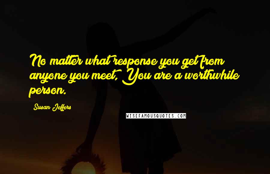 Susan Jeffers Quotes: No matter what response you get from anyone you meet, You are a worthwhile person.