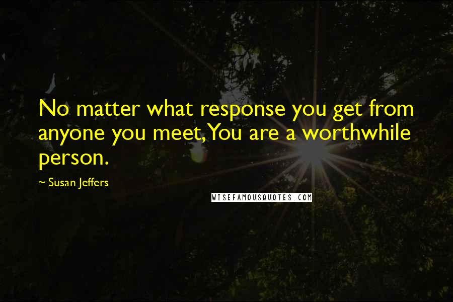 Susan Jeffers Quotes: No matter what response you get from anyone you meet, You are a worthwhile person.