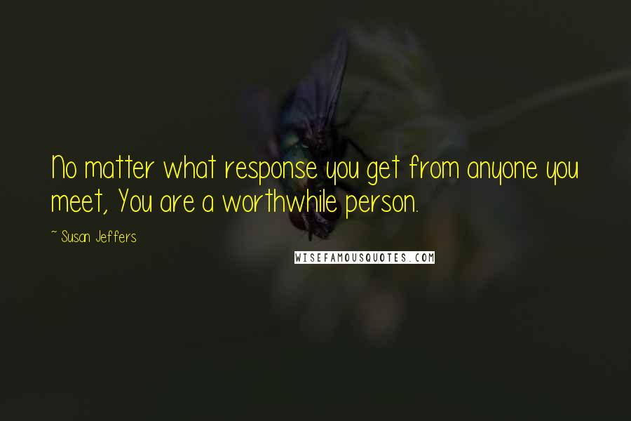 Susan Jeffers Quotes: No matter what response you get from anyone you meet, You are a worthwhile person.