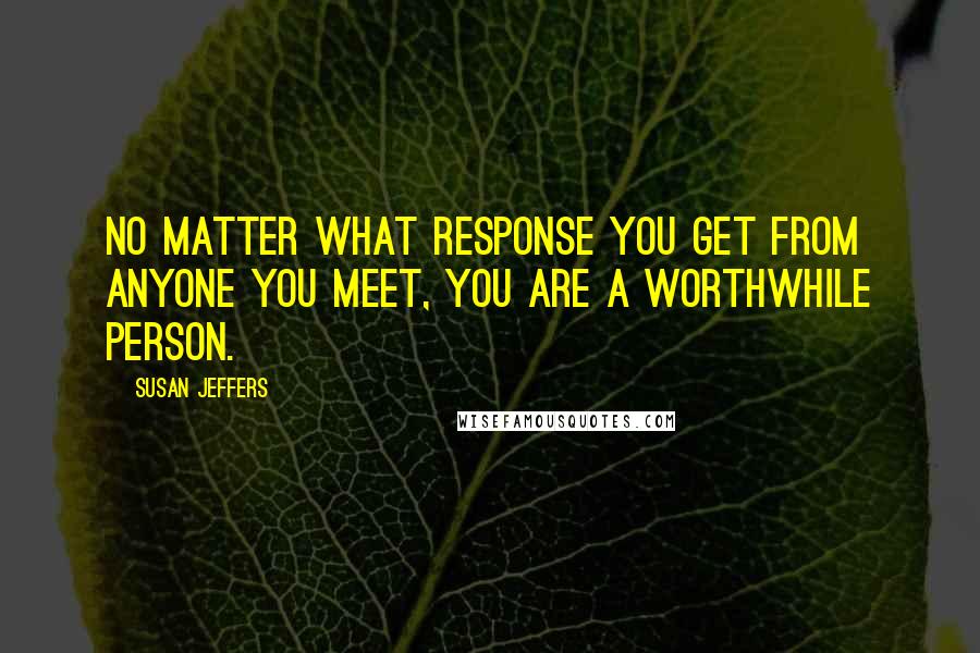 Susan Jeffers Quotes: No matter what response you get from anyone you meet, You are a worthwhile person.