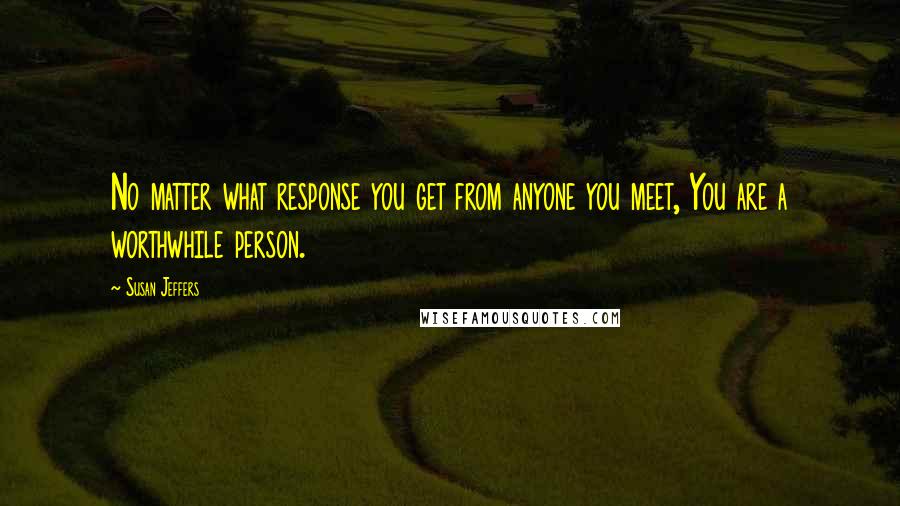 Susan Jeffers Quotes: No matter what response you get from anyone you meet, You are a worthwhile person.