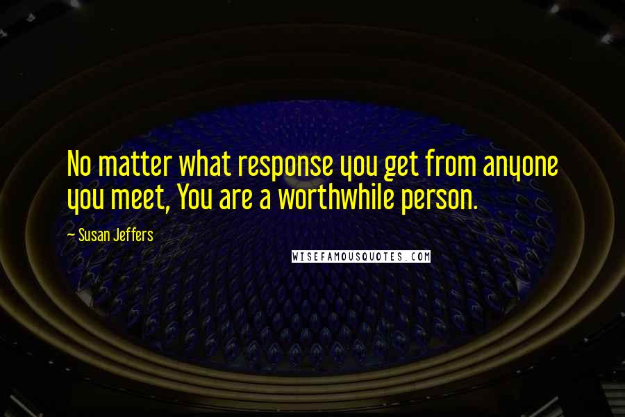 Susan Jeffers Quotes: No matter what response you get from anyone you meet, You are a worthwhile person.